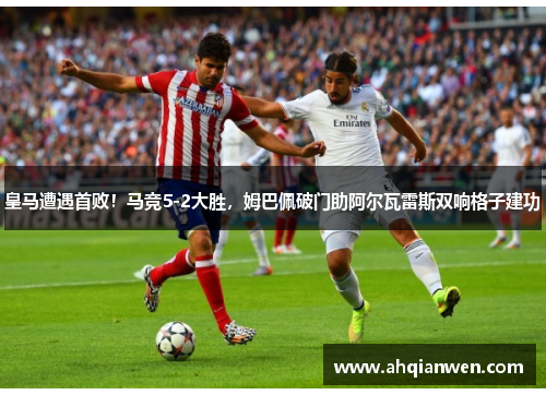 皇马遭遇首败！马竞5-2大胜，姆巴佩破门助阿尔瓦雷斯双响格子建功